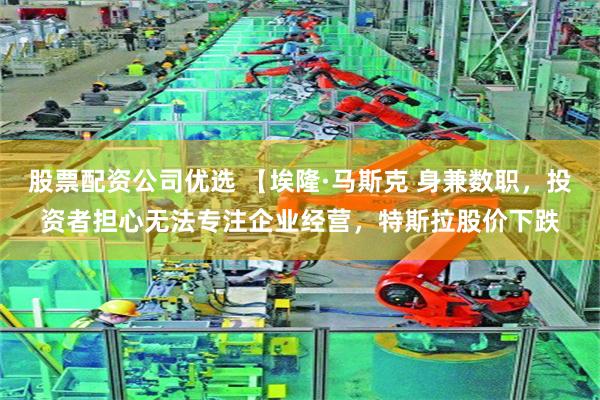 股票配资公司优选 【埃隆·马斯克 身兼数职，投资者担心无法专注企业经营，特斯拉股价下跌