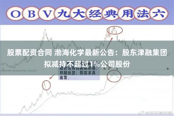 股票配资合同 渤海化学最新公告：股东津融集团拟减持不超过1%公司股份