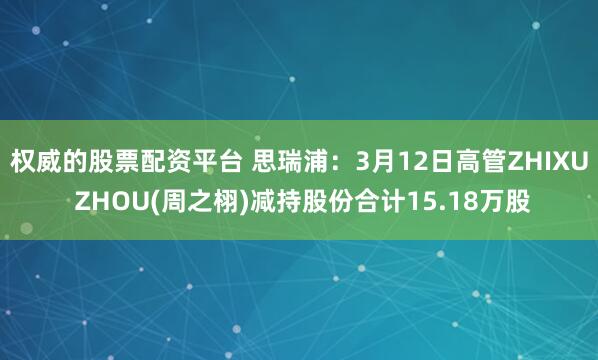 权威的股票配资平台 思瑞浦：3月12日高管ZHIXU ZHOU(周之栩)减持股份合计15.18万股