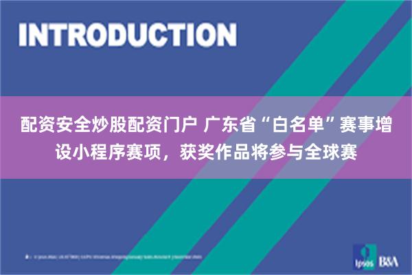 配资安全炒股配资门户 广东省“白名单”赛事增设小程序赛项，获奖作品将参与全球赛