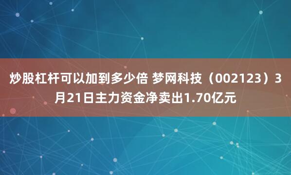 炒股杠杆可以加到多少倍 梦网科技（002123）3月21日主力资金净卖出1.70亿元