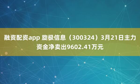 融资配资app 旋极信息（300324）3月21日主力资金净卖出9602.41万元
