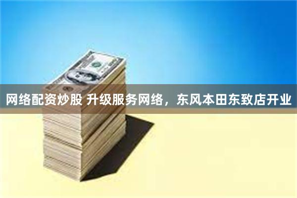 网络配资炒股 升级服务网络，东风本田东致店开业