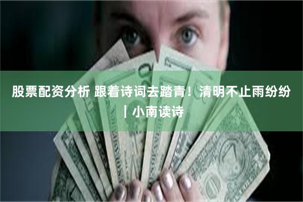 股票配资分析 跟着诗词去踏青！清明不止雨纷纷｜小南读诗