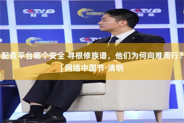 配资平台哪个安全 寻根修族谱，他们为何向难而行？| 网络中国节·清明