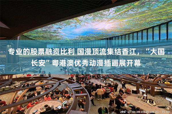 专业的股票融资比利 国漫顶流集结香江，“大国长安”粤港澳优秀动漫插画展开幕