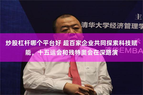 炒股杠杆哪个平台好 超百家企业共同探索科技赋能，十五运会和残特奥会在深路演