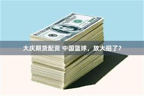 大庆期货配资 中国篮球，放大招了？