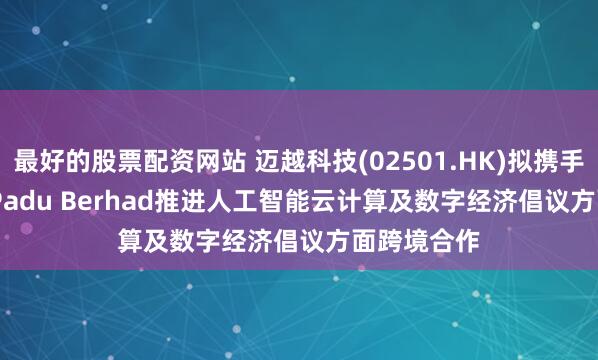 最好的股票配资网站 迈越科技(02501.HK)拟携手HeiTech Padu Berhad推进人工智能云计算及数字经济倡议方面跨境合作
