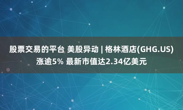 股票交易的平台 美股异动 | 格林酒店(GHG.US)涨逾5% 最新市值达2.34亿美元