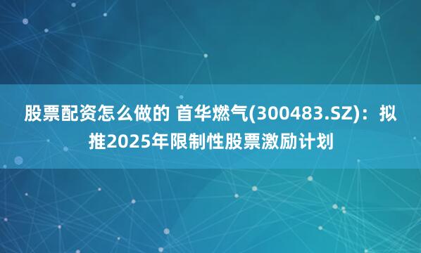 股票配资怎么做的 首华燃气(300483.SZ)：拟推2025年限制性股票激励计划