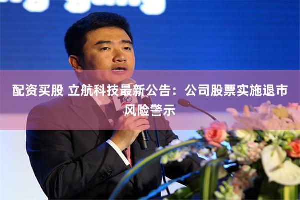 配资买股 立航科技最新公告：公司股票实施退市风险警示