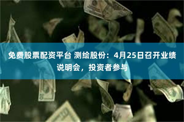 免费股票配资平台 测绘股份：4月25日召开业绩说明会，投资者参与