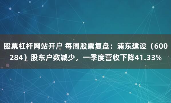股票杠杆网站开户 每周股票复盘：浦东建设（600284）股东户数减少，一季度营收下降41.33%