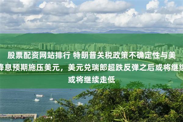 股票配资网站排行 特朗普关税政策不确定性与美联储降息预期施压美元，美元兑瑞郎超跌反弹之后或将继续走低