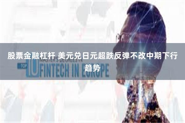 股票金融杠杆 美元兑日元超跌反弹不改中期下行趋势