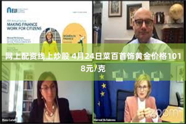 网上配资线上炒股 4月24日菜百首饰黄金价格1018元/克