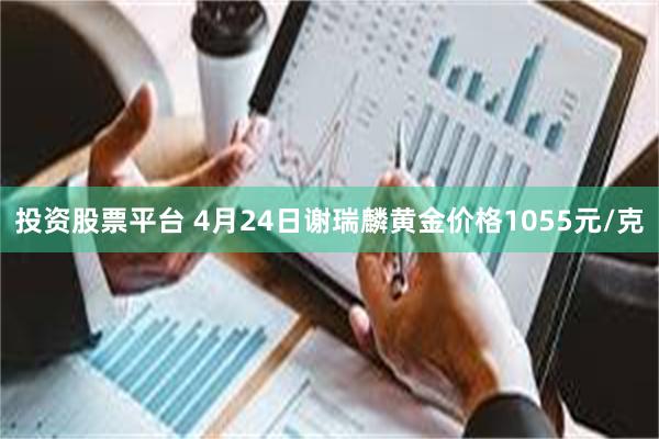 投资股票平台 4月24日谢瑞麟黄金价格1055元/克