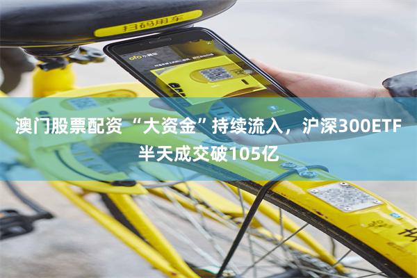 澳门股票配资 “大资金”持续流入，沪深300ETF半天成交破105亿