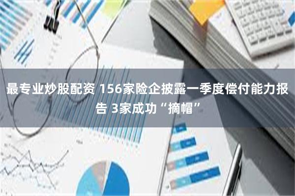 最专业炒股配资 156家险企披露一季度偿付能力报告 3家成功“摘帽”