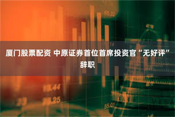 厦门股票配资 中原证券首位首席投资官“无好评”辞职