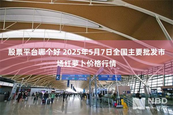 股票平台哪个好 2025年5月7日全国主要批发市场红萝卜价格行情