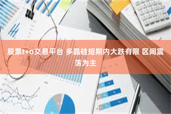 股票t+o交易平台 多晶硅短期内大跌有限 区间震荡为主
