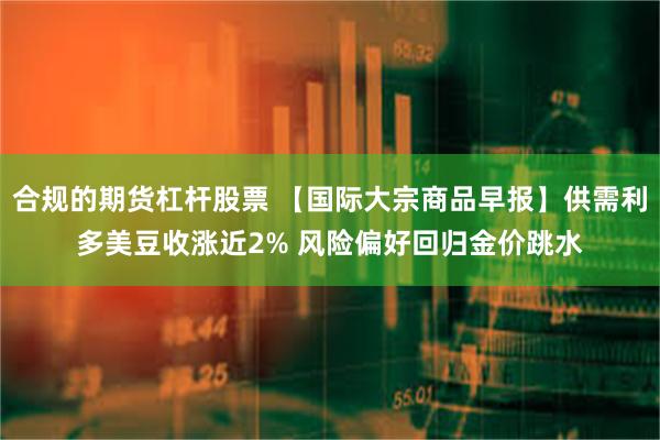 合规的期货杠杆股票 【国际大宗商品早报】供需利多美豆收涨近2% 风险偏好回归金价跳水