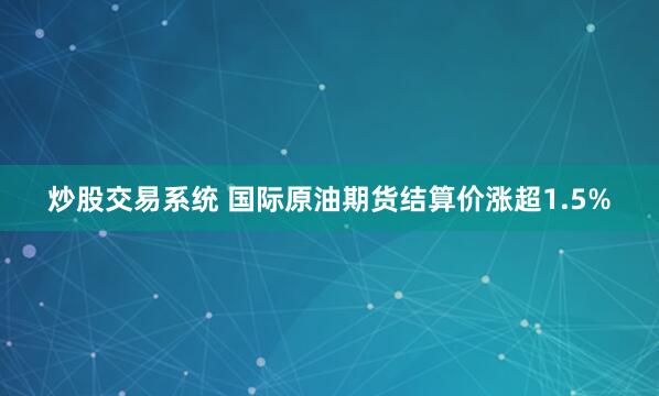 炒股交易系统 国际原油期货结算价涨超1.5%