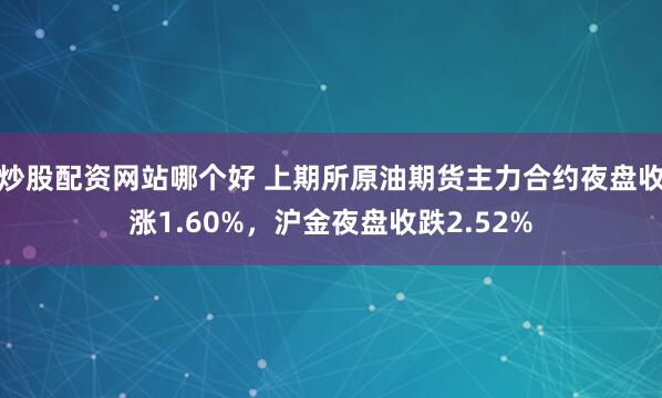 炒股配资网站哪个好 上期所原油期货主力合约夜盘收涨1.60%，沪金夜盘收跌2.52%