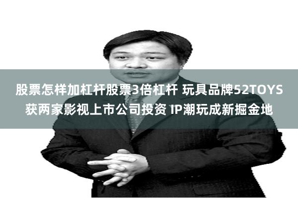股票怎样加杠杆股票3倍杠杆 玩具品牌52TOYS获两家影视上市公司投资 IP潮玩成新掘金地