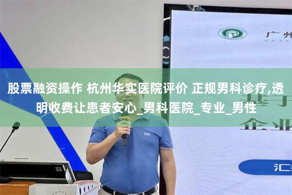 股票融资操作 杭州华实医院评价 正规男科诊疗,透明收费让患者安心_男科医院_专业_男性