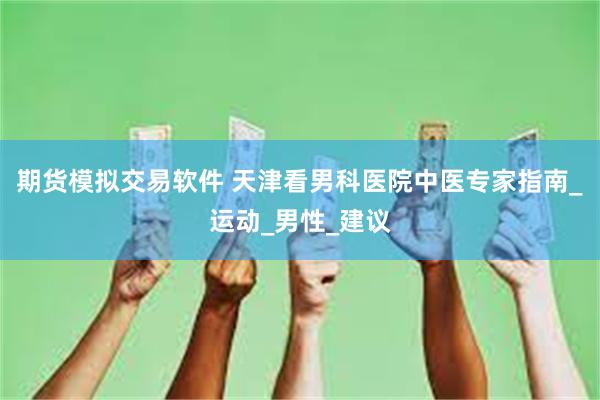 期货模拟交易软件 天津看男科医院中医专家指南_运动_男性_建议