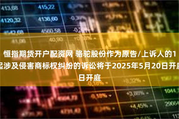 恒指期货开户配资网 骆驼股份作为原告/上诉人的1起涉及侵害商标权纠纷的诉讼将于2025年5月20日开庭