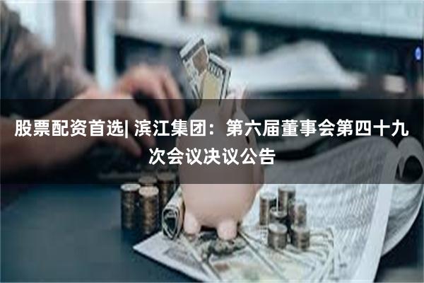 股票配资首选| 滨江集团：第六届董事会第四十九次会议决议公告