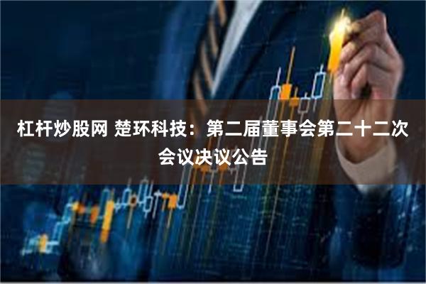 杠杆炒股网 楚环科技：第二届董事会第二十二次会议决议公告