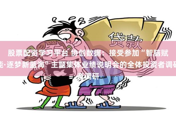股票配资学习平台 协创数据：接受参加“智脑赋能·逐梦新蓝海”主题集体业绩说明会的全体投资者调研