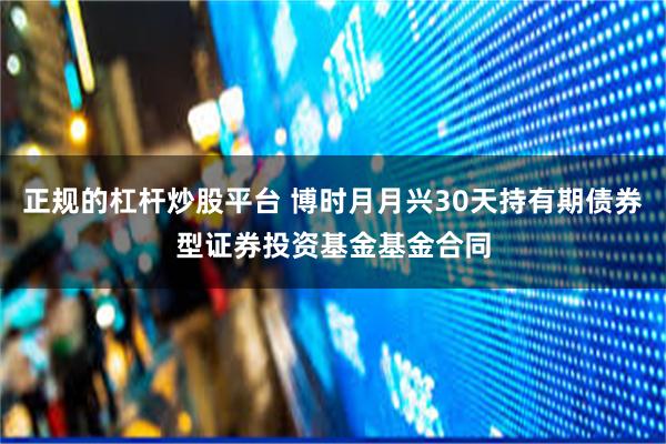正规的杠杆炒股平台 博时月月兴30天持有期债券型证券投资基金基金合同