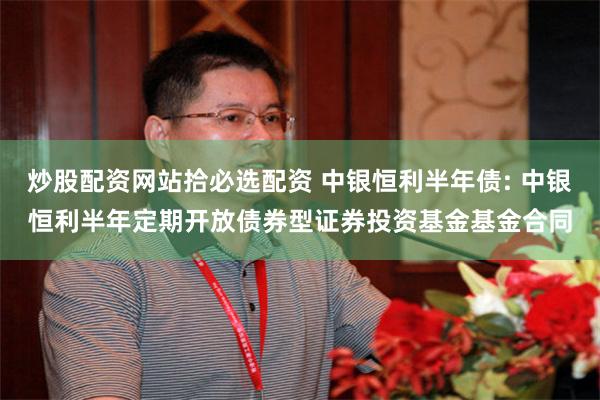 炒股配资网站拾必选配资 中银恒利半年债: 中银恒利半年定期开放债券型证券投资基金基金合同
