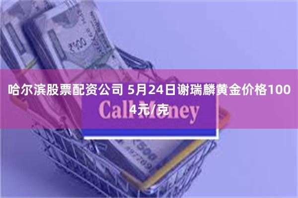 哈尔滨股票配资公司 5月24日谢瑞麟黄金价格1004元/克
