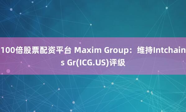 100倍股票配资平台 Maxim Group：维持Intchains Gr(ICG.US)评级