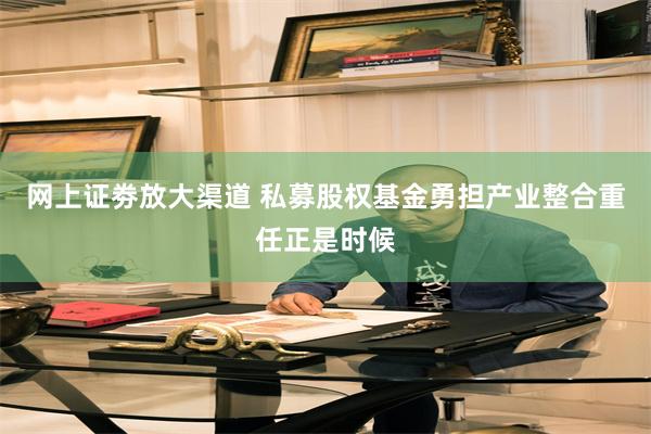网上证劵放大渠道 私募股权基金勇担产业整合重任正是时候