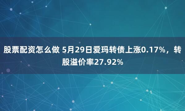 股票配资怎么做 5月29日爱玛转债上涨0.17%，转股溢价率27.92%
