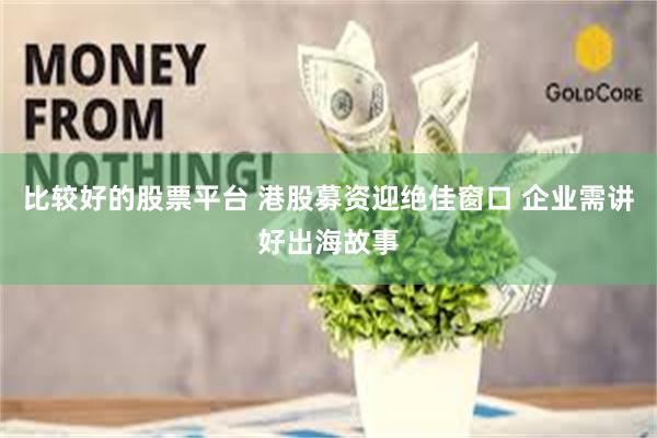 比较好的股票平台 港股募资迎绝佳窗口 企业需讲好出海故事
