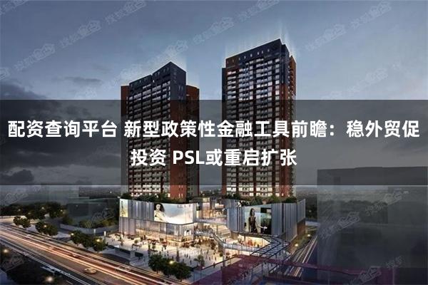 配资查询平台 新型政策性金融工具前瞻：稳外贸促投资 PSL或重启扩张