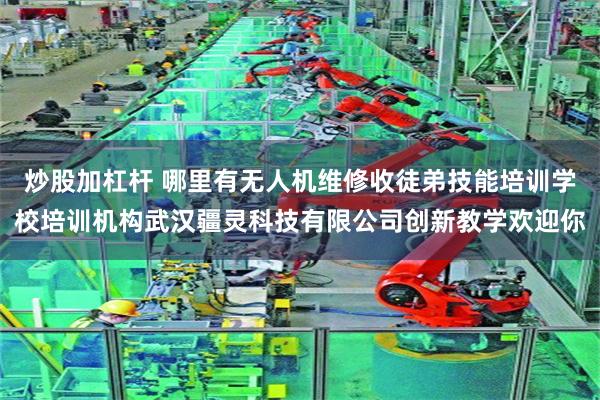 炒股加杠杆 哪里有无人机维修收徒弟技能培训学校培训机构武汉疆灵科技有限公司创新教学欢迎你