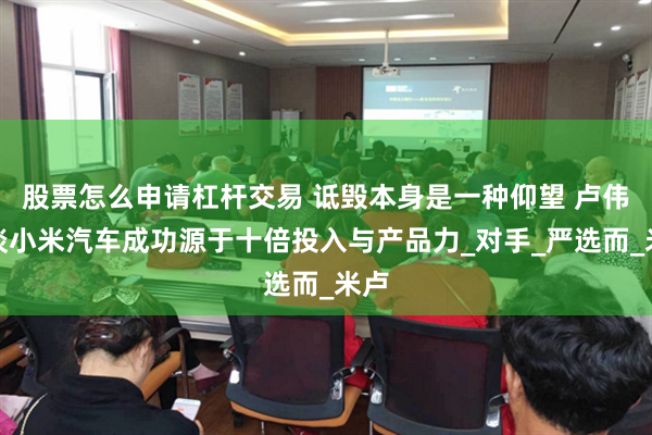 股票怎么申请杠杆交易 诋毁本身是一种仰望 卢伟冰谈小米汽车成功源于十倍投入与产品力_对手_严选而_米卢