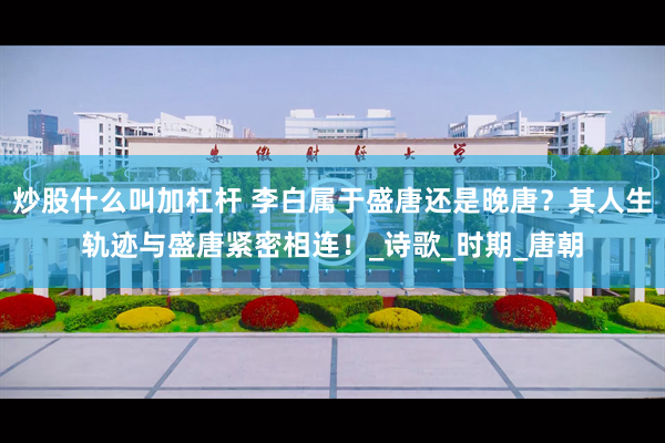 炒股什么叫加杠杆 李白属于盛唐还是晚唐？其人生轨迹与盛唐紧密相连！_诗歌_时期_唐朝