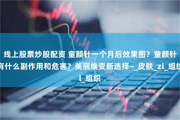 线上股票炒股配资 童颜针一个月后效果图？童颜针有什么副作用和危害？美丽焕变新选择~_皮肤_zl_组织