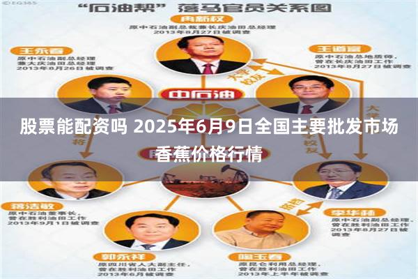 股票能配资吗 2025年6月9日全国主要批发市场香蕉价格行情
